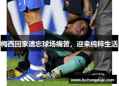 梅西回家遗忘球场痛苦,迎来纯粹生活