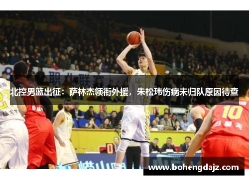 北控男篮出征：萨林杰领衔外援，朱松玮伤病未归队原因待查